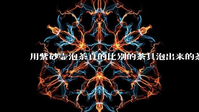 用紫砂壶泡茶真的比别的茶具泡出来的茶更有味道吗？